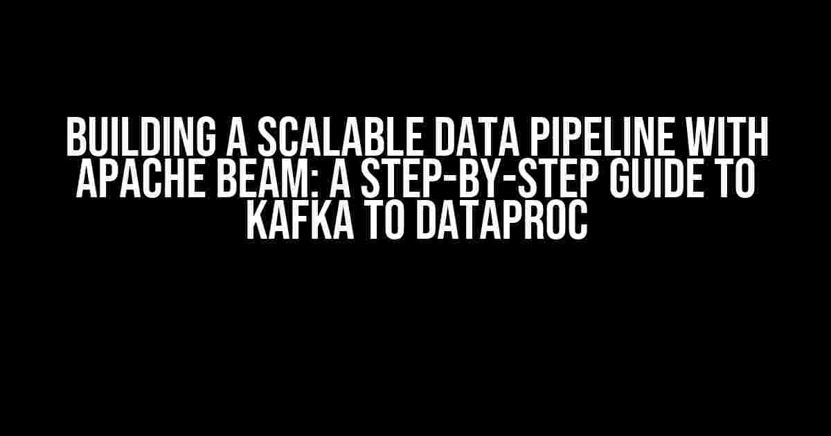 Building a Scalable Data Pipeline with Apache Beam: A Step-by-Step Guide to Kafka to Dataproc