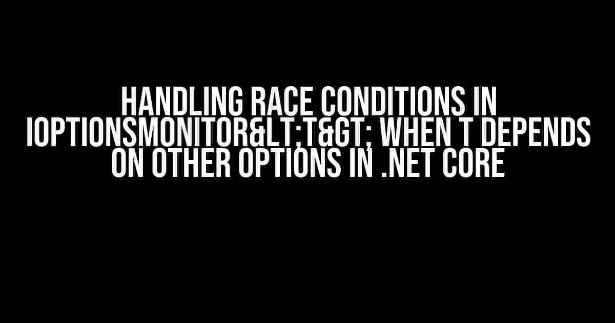 Handling Race Conditions in IOptionsMonitor<T> When T Depends on Other Options in .NET Core