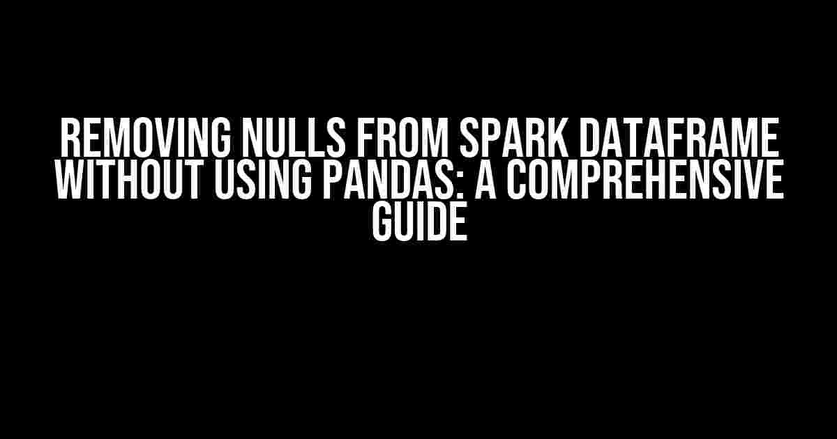 Removing Nulls from Spark Dataframe without Using Pandas: A Comprehensive Guide