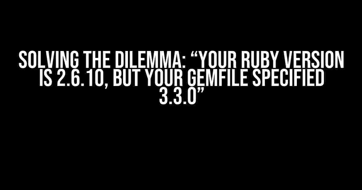 Solving the Dilemma: “Your Ruby version is 2.6.10, but your Gemfile specified 3.3.0”