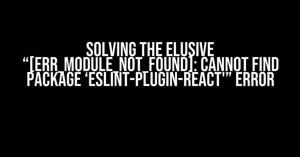 Solving the Elusive “[ERR_MODULE_NOT_FOUND]: Cannot find package ‘eslint-plugin-react'” Error