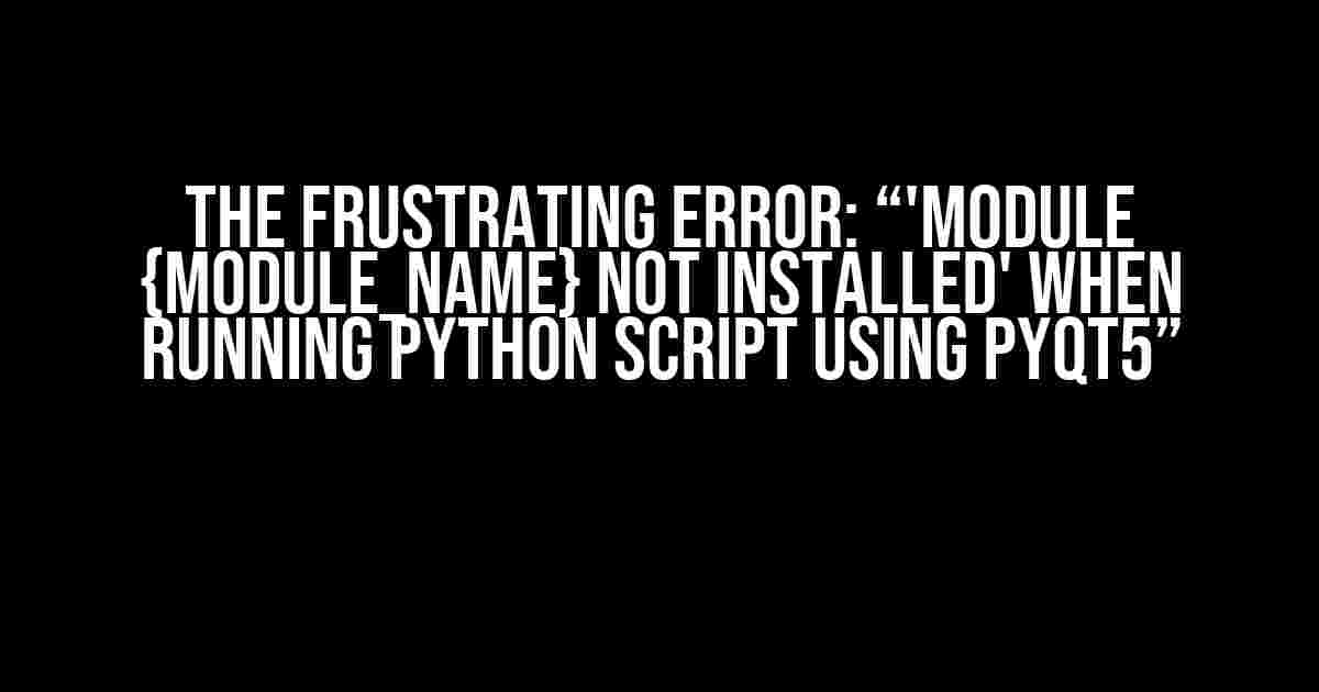 The Frustrating Error: “'Module {Module_Name} not installed' when running python script using PyQt5”