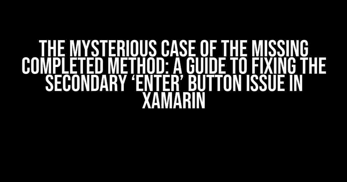 The Mysterious Case of the Missing Completed Method: A Guide to Fixing the Secondary ‘Enter’ Button Issue in Xamarin