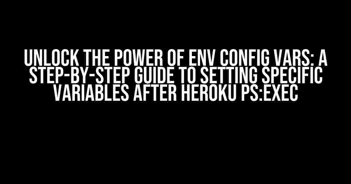 Unlock the Power of Env Config Vars: A Step-by-Step Guide to Setting Specific Variables after Heroku PS:Exec