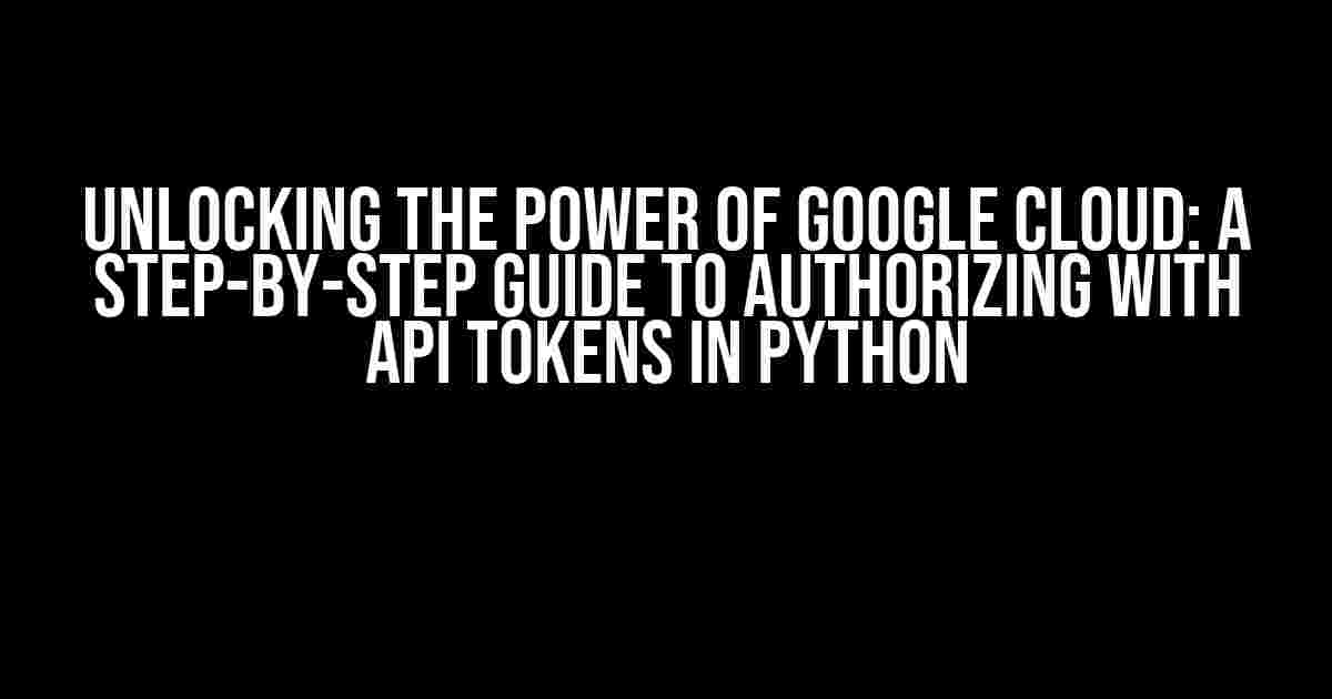 Unlocking the Power of Google Cloud: A Step-by-Step Guide to Authorizing with API Tokens in Python